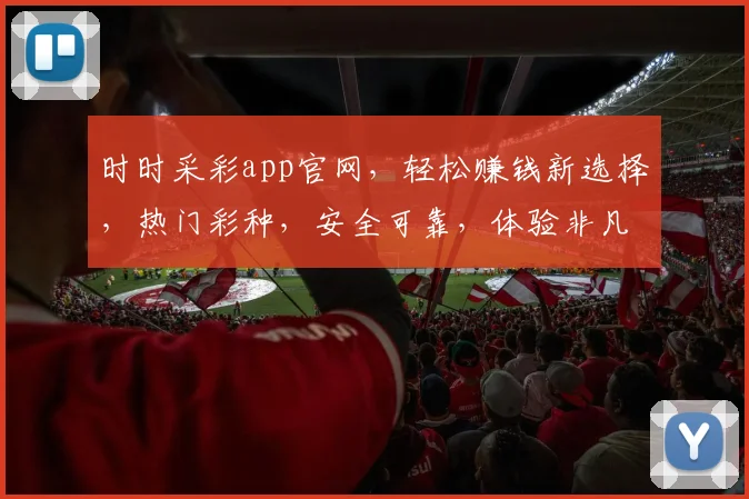 时时采彩app官网，轻松赚钱新选择，热门彩种，安全可靠，体验非凡，快来加入