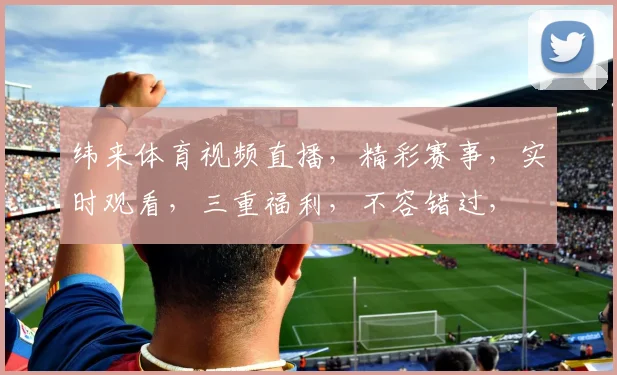 纬来体育视频直播，精彩赛事，实时观看，三重福利，不容错过，