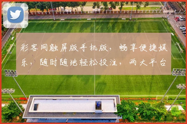 彩客网触屏版手机版，畅享便捷娱乐，随时随地轻松投注，两大平台，玩转彩票世界