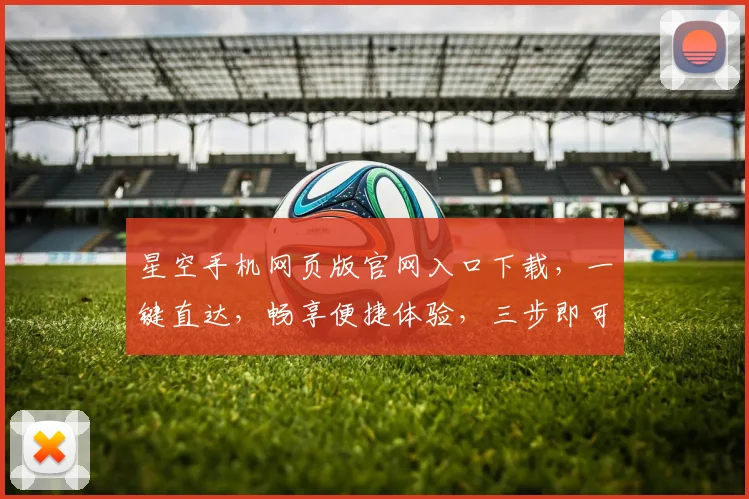 星空手机网页版官网入口下载，一键直达，畅享便捷体验，三步即可拥有