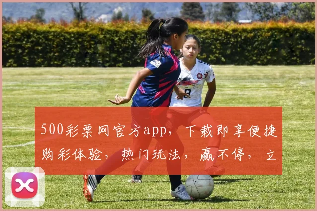 500彩票网官方app，下载即享便捷购彩体验，热门玩法，赢不停，立即下载，惊喜多多，三重优惠