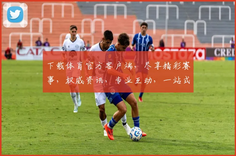 下载体育官方客户端，尽享精彩赛事，权威资讯，专业互动，一站式体育体验，不容错过