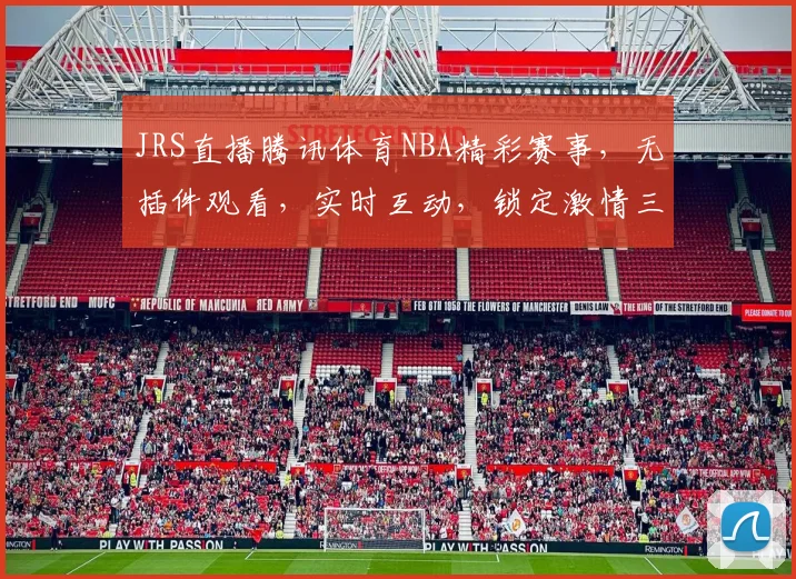 JRS直播腾讯体育NBA精彩赛事，无插件观看，实时互动，锁定激情三分钟，不容错过