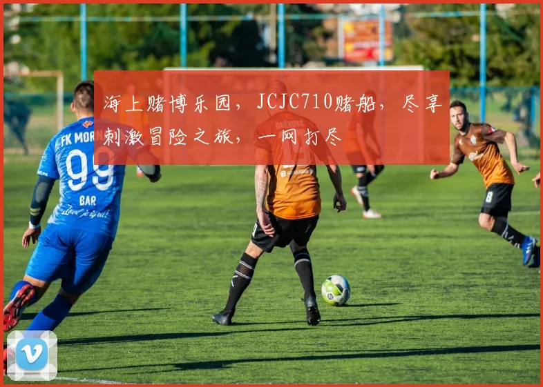 海上赌博乐园，JCJC710赌船，尽享刺激冒险之旅，一网打尽