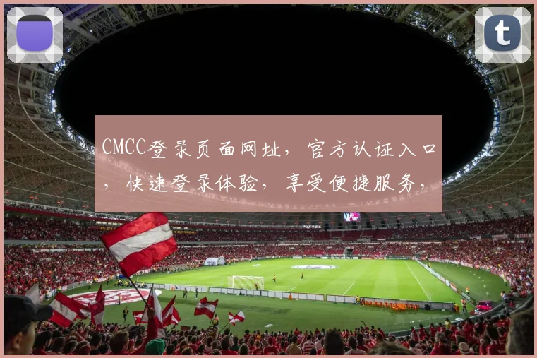 CMCC登录页面网址，官方认证入口，快速登录体验，享受便捷服务，安全可靠