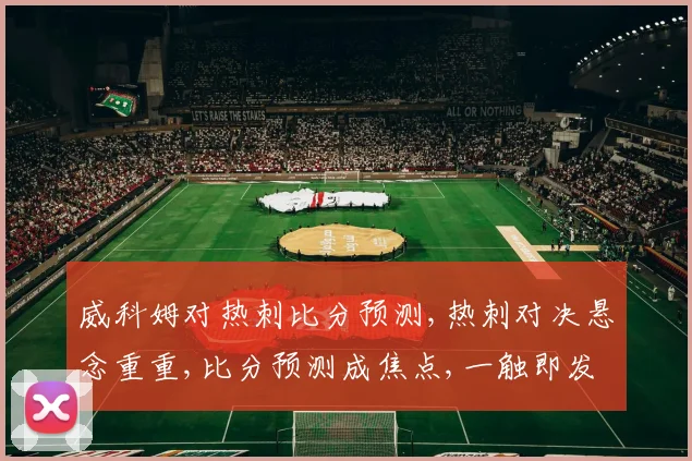 威科姆对热刺比分预测,热刺对决悬念重重,比分预测成焦点,一触即发