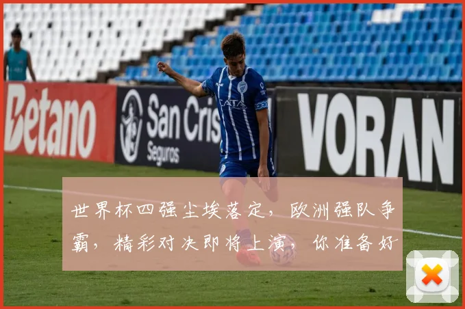世界杯四强尘埃落定，欧洲强队争霸，精彩对决即将上演，你准备好了吗