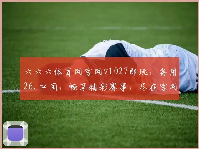六六六体育网官网v1027即玩，备用26.中国，畅享精彩赛事，尽在官网