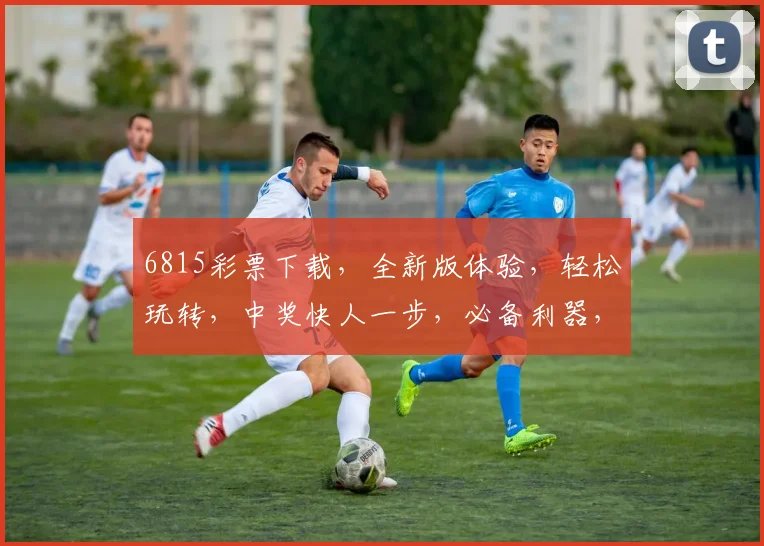 6815彩票下载，全新版体验，轻松玩转，中奖快人一步，必备利器，速来下载