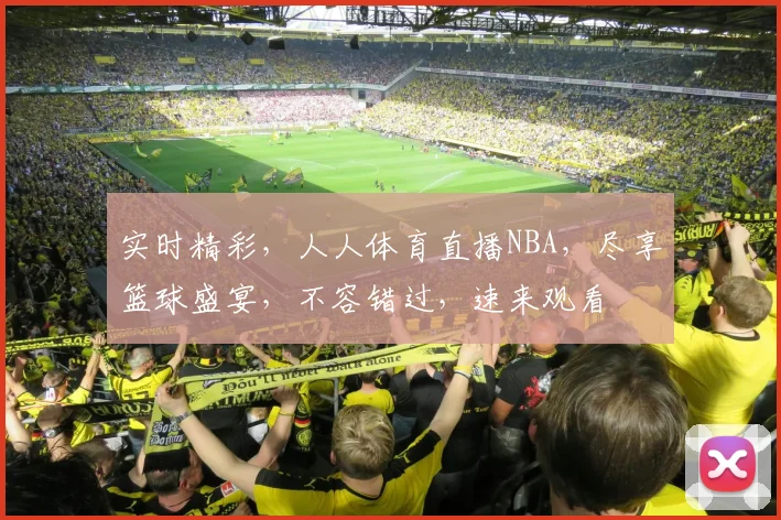 实时精彩，人人体育直播NBA，尽享篮球盛宴，不容错过，速来观看
