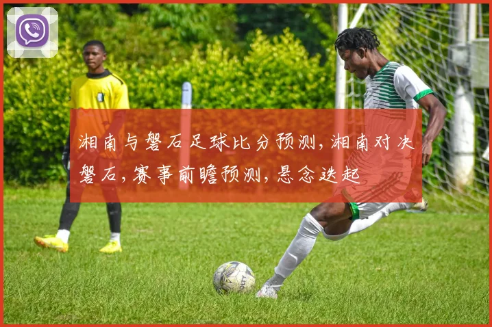 湘南与磐石足球比分预测,湘南对决磐石,赛事前瞻预测,悬念迭起