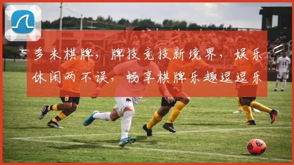 多米棋牌，牌技竞技新境界，娱乐休闲两不误，畅享棋牌乐趣逗逗乐