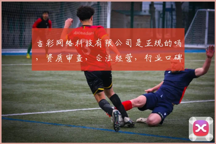 吉彩网络科技有限公司是正规的吗，资质审查，合法经营，行业口碑，值得信赖